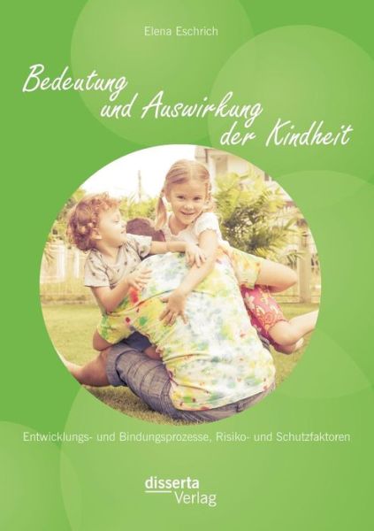 Bedeutung und Auswirkung der Kindheit: Entwicklungs- und Bindungsprozesse, Risiko- und Schutzfaktoren - Elena Eschrich - Bücher - Disserta Verlag - 9783954254248 - 6. Mai 2014