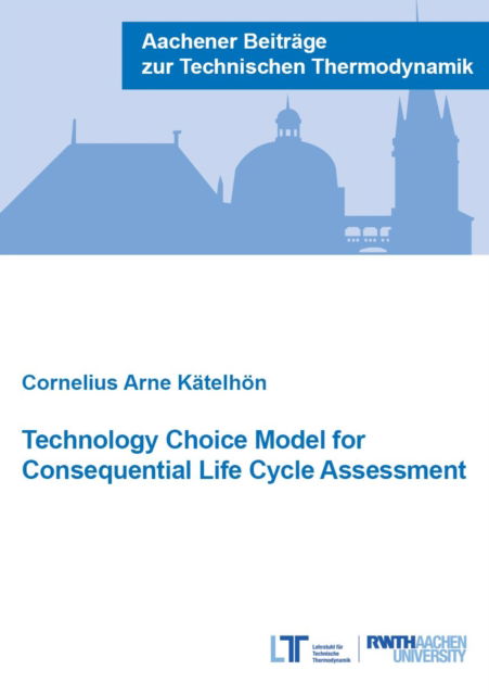 Cover for Katelhon, Dr Cornelius Arne, Ph.D. · Technology Choice Model for Consequential Life Cycle Assessment - Aachener Beitrage zur Technischen Thermodynamik (Paperback Book) (2020)