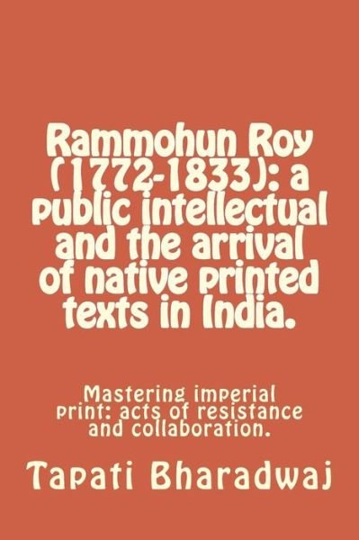 Cover for Tapati Bharadwaj · Rammohun Roy (1772-1833): a Public Intellectual and the Arrival of Native Printed Texts in India.: Mastering Imperial Print: Acts of Resistance and ... (Early Print in Colonial India) (Volume 3) (Taschenbuch) (2014)