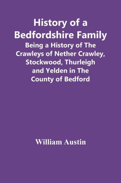 History Of A Bedfordshire Family; Being A History Of The Crawleys Of Nether Crawley, Stockwood, Thurleigh And Yelden In The County Of Bedford - William Austin - Books - Alpha Edition - 9789354416248 - February 15, 2021