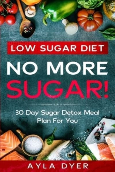 Cover for Ayla Dyer · Low Sugar Diet: NO MORE SUGAR! 30 Day Sugar Detox Meal Plan For you (Pocketbok) (2023)