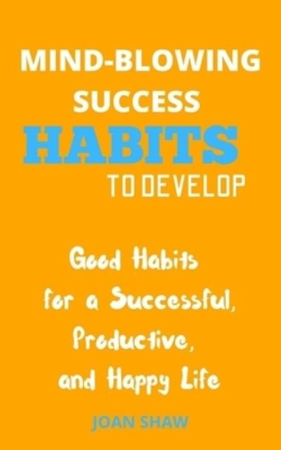 Cover for Joan Shaw · Mind-Blowing Success Habits to Develop: Good Habits for a Successful, Productive, and Happy Life (Taschenbuch) (2021)