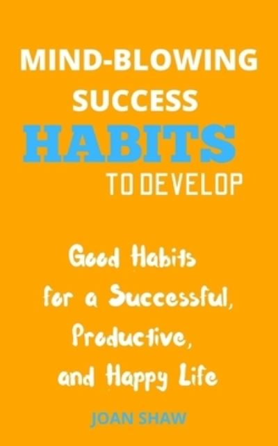 Cover for Joan Shaw · Mind-Blowing Success Habits to Develop: Good Habits for a Successful, Productive, and Happy Life (Paperback Book) (2021)