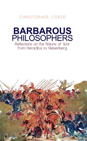 Cover for Christopher Coker · Barbarous Philosophers: Reflections on the Nature of War from Herclitus to Heisenberg (Hardcover Book) (2010)