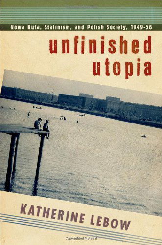 Cover for Katherine A. Lebow · Unfinished Utopia: Nowa Huta, Stalinism, and Polish Society, 1949–56 (Hardcover Book) (2013)