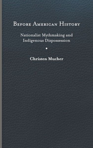 Cover for Christen Mucher · Before American History: Nationalist Mythmaking and Indigenous Dispossession - Writing the Early Americas (Hardcover Book) (2022)