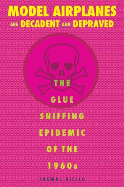 Cover for Thomas Aiello · Model Airplanes are Decadent and Depraved: The Glue-Sniffing Epidemic of the 1960s (Paperback Book) (2015)