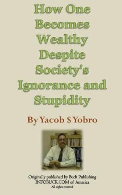 Cover for Yacob S Yobro · How One Becomes Wealthy Despite Society's Ignorance and Stupidity (Hardcover bog) (2005)