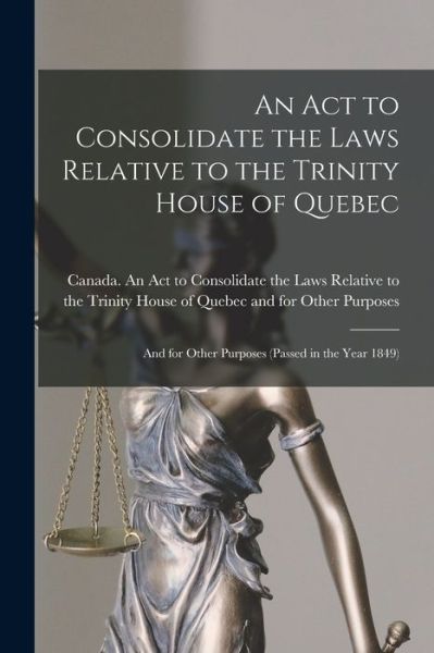 Cover for Canada an Act to Consolidate the Law · An Act to Consolidate the Laws Relative to the Trinity House of Quebec [microform] (Paperback Book) (2021)