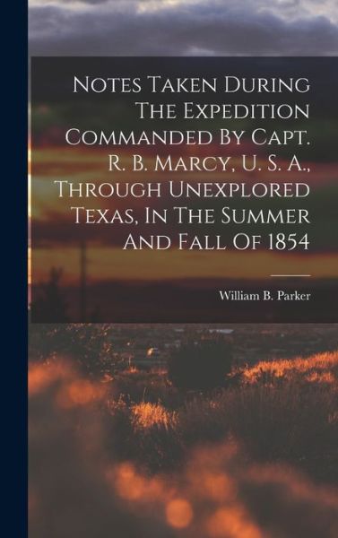 Cover for William B. Parker · Notes Taken During the Expedition Commanded by Capt. R. B. Marcy, U. S. A. , Through Unexplored Texas, in the Summer and Fall Of 1854 (Book) (2022)