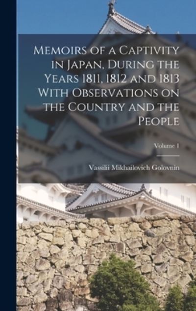 Cover for Vassilii Mikhailovich Golovnin · Memoirs of a Captivity in Japan, During the Years 1811, 1812 and 1813 with Observations on the Country and the People; Volume 1 (Book) (2022)