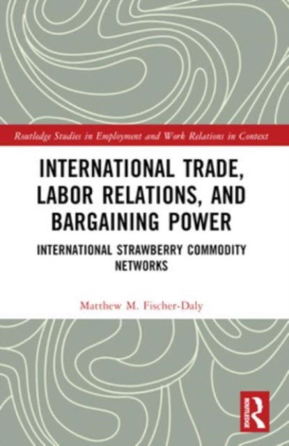 Matthew M. Fischer-Daly · International Trade, Labor Relations, and Bargaining Power: International Strawberry Commodity Networks - Routledge Studies in Employment and Work Relations in Context (Paperback Book) (2024)