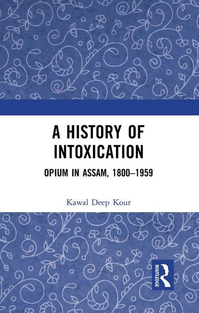 Cover for Kawal Deep Kour · A History of Intoxication: Opium in Assam, 1800–1959 (Paperback Book) (2024)