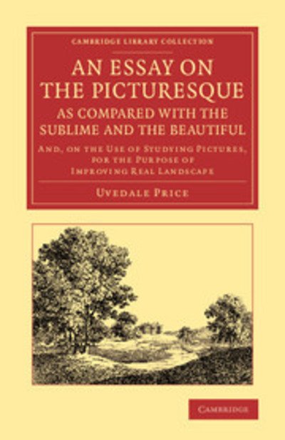 An Essay on the Picturesque, as Compared with the Sublime and the Beautiful: And, on the Use of Studying Pictures, for the Purpose of Improving Real Landscape - Cambridge Library Collection - Art and Architecture - Uvedale Price - Books - Cambridge University Press - 9781108067249 - January 2, 2014