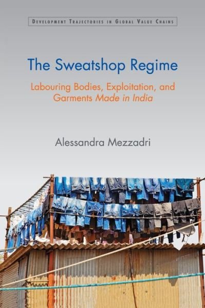 Cover for Mezzadri, Alessandra (School of Oriental and African Studies, University of London) · The Sweatshop Regime: Labouring Bodies, Exploitation, and Garments Made in India - Development Trajectories in Global Value Chains (Paperback Book) (2020)