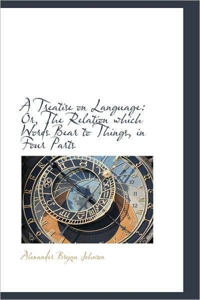 A Treatise on Language: Or, the Relation Which Words Bear to Things, in Four Parts - Alexander Bryan Johnson - Books - BiblioLife - 9781110004249 - April 20, 2009