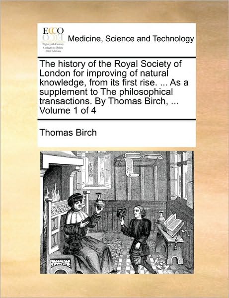 The History of the Royal Society of London for Improving of Natural Knowledge, from Its First Rise. ... As a Supplement to the Philosophical Transactions. - Thomas Birch - Książki - Gale Ecco, Print Editions - 9781170800249 - 10 czerwca 2010