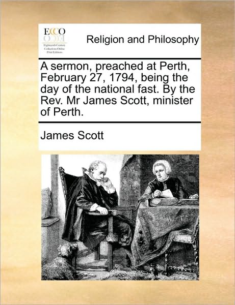 Cover for James Scott · A Sermon, Preached at Perth, February 27, 1794, Being the Day of the National Fast. by the Rev. Mr James Scott, Minister of Perth. (Pocketbok) (2010)