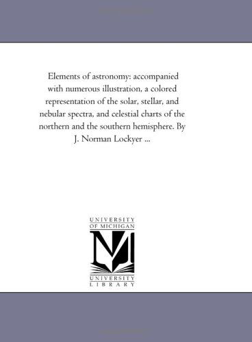 Cover for Michigan Historical Reprint Series · Elements of Astronomy: Accompanied with Numerous Illustration, a Colored Representation of the Solar, Stellar, and Nebular Spectra, and Celestial ... Southern Hemisphere. by J. Norman Lockyer ... (Paperback Book) (2006)