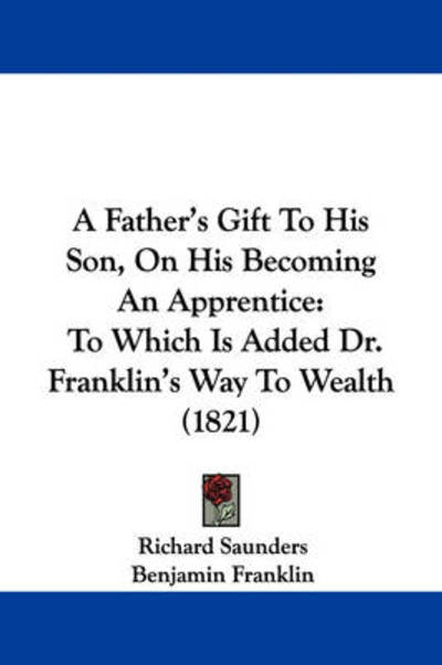 A Father's Gift to His Son, on His Becoming an Apprentice: to Which is Added Dr. Franklin's Way to Wealth (1821) - Richard Saunders - Bücher - Kessinger Publishing - 9781437453249 - 13. Januar 2009