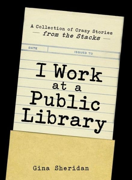 Cover for Gina Sheridan · I Work At A Public Library: A Collection of Crazy Stories from the Stacks (Paperback Book) (2014)