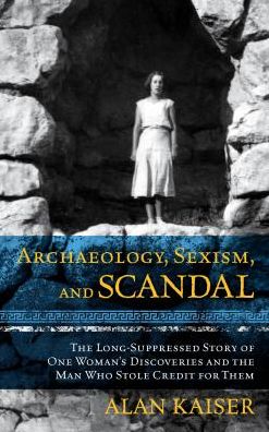 Cover for Alan Kaiser · Archaeology, Sexism, and Scandal: The Long-Suppressed Story of One Woman's Discoveries and the Man Who Stole Credit for Them (Paperback Book) (2016)