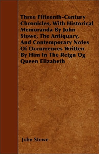 Three Fifteenth-century Chronicles, with Historical Memoranda by John Stowe, the Antiquary, and Contemporary Notes of Occurrences Written by Him in Th - John Stowe - Books - Porter Press - 9781445597249 - May 1, 2010