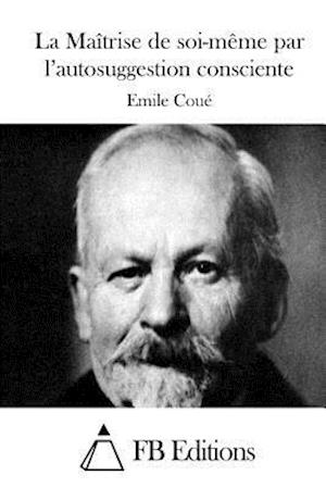 La Maitrise De Soi-meme Par L'autosuggestion Consciente - Emile Coue - Books - Createspace - 9781514248249 - June 6, 2015