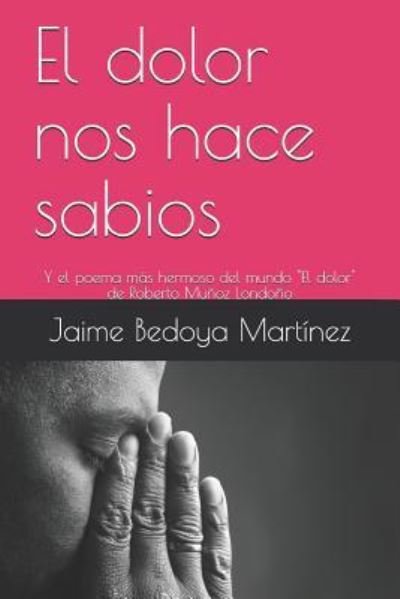Cover for Jaime Bedoya Martínez · El dolor nos hace sabios : Y el poema más hermoso del mundo (Paperback Bog) (2017)
