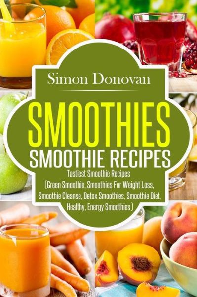 Smoothies Healthy Smoothies, Tastiest Smoothie Recipes - Simon Donovan - Livros - Createspace Independent Publishing Platf - 9781535434249 - 22 de julho de 2016