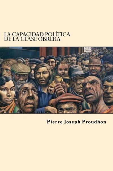 La Capacidad Politica de la Clase Obrera - Pierre-Joseph Proudhon - Books - Createspace Independent Publishing Platf - 9781542869249 - February 1, 2017