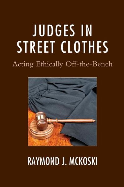 Judges in Street Clothes: Acting Ethically Off-the-Bench - The Fairleigh Dickinson University Press Series in Law, Culture, and the Humanities - Raymond J. McKoski - Books - Fairleigh Dickinson University Press - 9781611479249 - May 28, 2019
