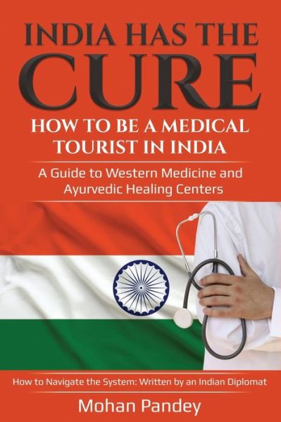 Cover for Mohan Pandey · India Has the Cure! How to Be a Medical Tourist in India: A Guide to Western Medicine and Ayurvedic Healing Centers - How to Navigate the System: Written by an Indian Diplomat (Paperback Book) (2019)