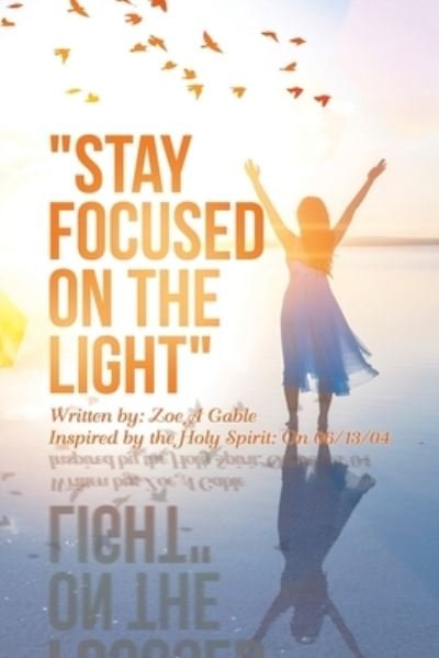 Cover for Zoe A. Gable · Stay Focused on the Light : Written by : Zoe a Gable Inspired by the Holy Spirit (Book) (2022)
