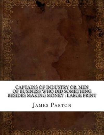 Cover for James Parton · Captains of Industry or, Men of Business Who Did Something Besides Making Money (Paperback Book) (2018)