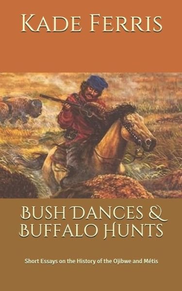 Cover for Kade M Ferris · Bush Dances &amp; Buffalo Hunts: Short Essays on the History of the Ojibwe and Metis (Paperback Book) (2018)