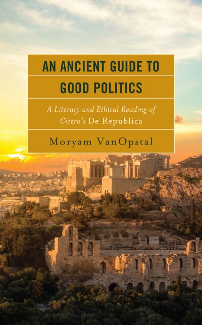 Cover for Moryam VanOpstal · An Ancient Guide to Good Politics: A Literary and Ethical Reading of Cicero's De Republica (Hardcover Book) (2022)