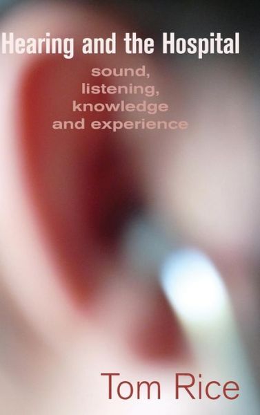 Cover for Tom Rice · Hearing and the Hospital: Sound, Listening, Knowledge and Experience (Hardcover Book) (2013)