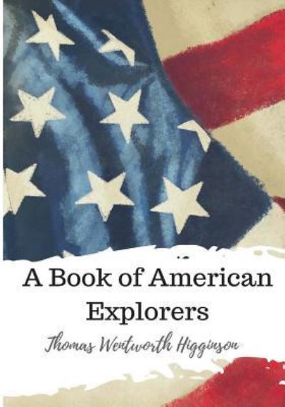 A Book of American Explorers - Thomas Wentworth Higginson - Książki - Createspace Independent Publishing Platf - 9781986728249 - 22 marca 2018