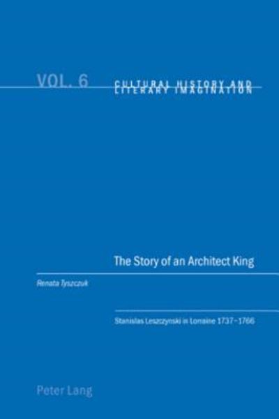 Cover for Renata Tyszczuk · The Story of an Architect King: Stanislas Leszczynski in Lorraine 1737-1766 - Cultural History &amp; Literary Imagination (Paperback Book) (2007)