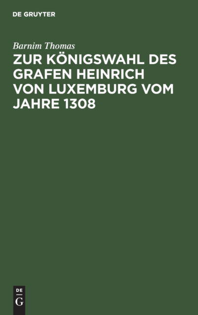 Cover for Barnim Thomas · Zur Koenigswahl des Grafen Heinrich von Luxemburg vom Jahre 1308 (Hardcover Book) (1901)