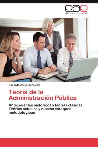 Cover for Eduardo Jorge Arnoletto · Teoría De La Administración Pública: Antecedentes Históricos Y Teorías Clásicas.  Teorías Actuales Y Nuevos Enfoques Metodológicos (Paperback Book) [Spanish edition] (2012)