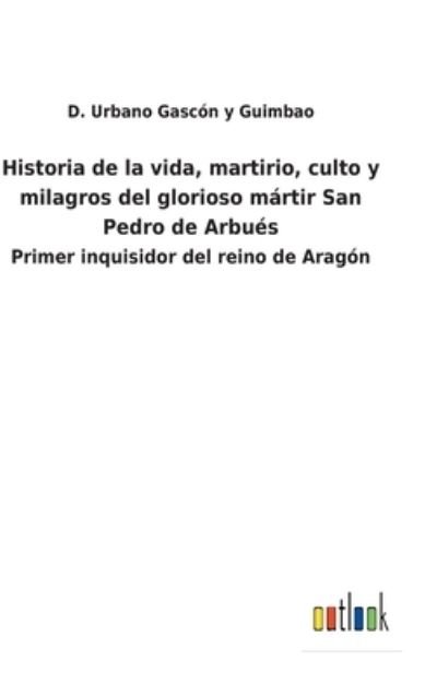 Cover for D Urbano Gascn Y Guimbao · Historia de la vida, martirio, culto y milagros del glorioso mrtir San Pedro de Arbus (Hardcover Book) (2022)