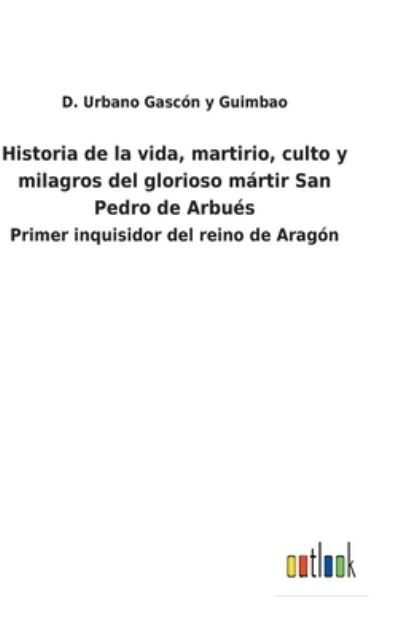 Cover for D Urbano Gascn Y Guimbao · Historia de la vida, martirio, culto y milagros del glorioso mrtir San Pedro de Arbus (Gebundenes Buch) (2022)