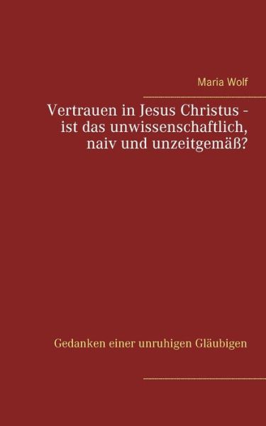 Cover for Maria Wolf · Vertrauen in Jesus Christus - ist das unwissenschaftlich, naiv und unzeitgemass?: Gedanken einer unruhigen Glaubigen (Paperback Book) (2021)