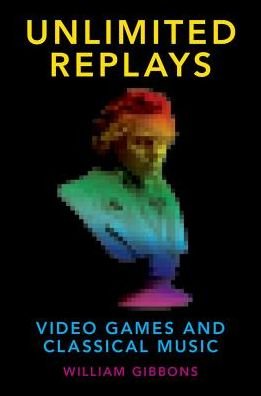 Cover for Gibbons, William (Assistant Professor of Musicology, Assistant Professor of Musicology, Texas Christian University) · Unlimited Replays: Video Games and Classical Music - Oxford Music / Media Series (Hardcover Book) (2018)