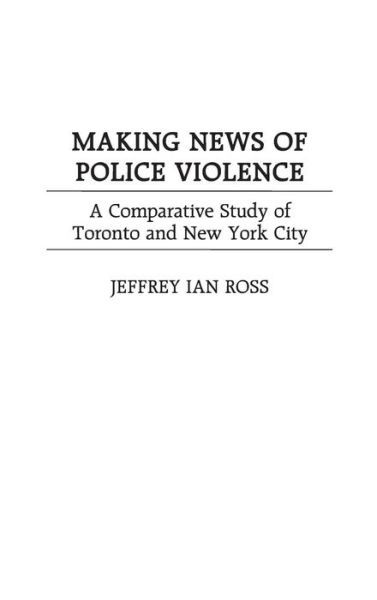 Cover for Ross, Jeffrey Ian, Ph.D. · Making News of Police Violence: A Comparative Study of Toronto and New York City (Hardcover Book) (2000)