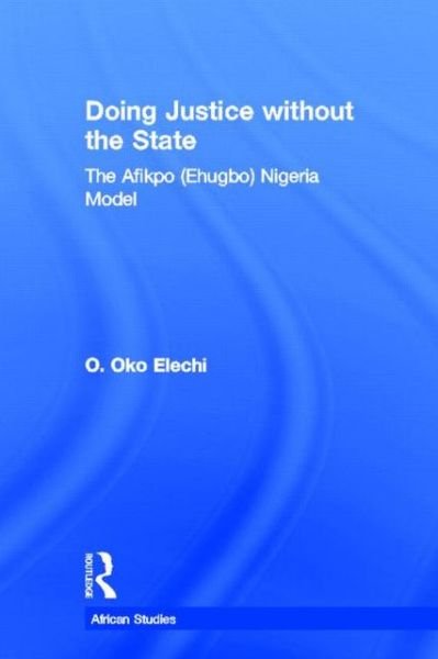 Doing Justice without the State: The Afikpo (Ehugbo) Nigeria Model - African Studies - Ogbonnaya Oko Elechi - Books - Taylor & Francis Ltd - 9780415647250 - January 11, 2013
