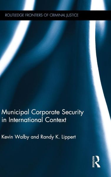 Cover for Kevin Walby · Municipal Corporate Security in International Context - Routledge Frontiers of Criminal Justice (Hardcover Book) (2015)