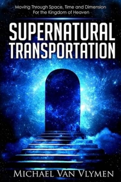 Cover for Michael R. Van Vlymen · Supernatural Transportation : Moving Through Space, Time and Dimension for the Kingdom of Heaven (Pocketbok) (2016)